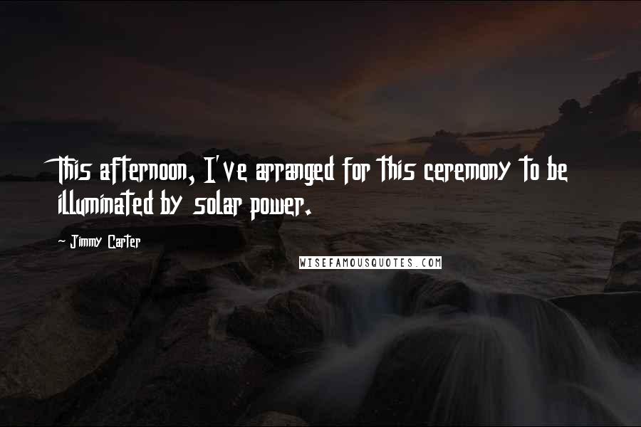 Jimmy Carter Quotes: This afternoon, I've arranged for this ceremony to be illuminated by solar power.