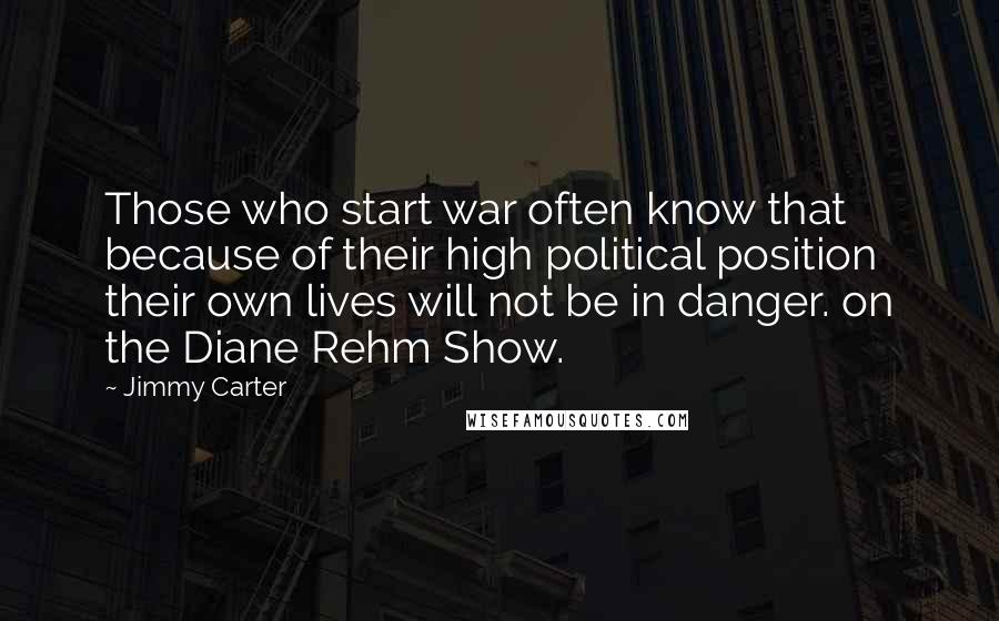 Jimmy Carter Quotes: Those who start war often know that because of their high political position their own lives will not be in danger. on the Diane Rehm Show.