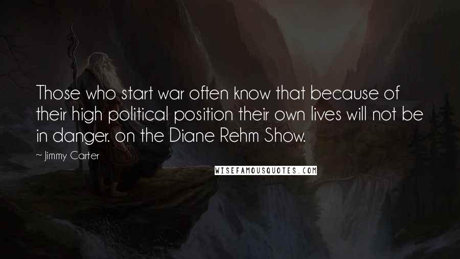 Jimmy Carter Quotes: Those who start war often know that because of their high political position their own lives will not be in danger. on the Diane Rehm Show.