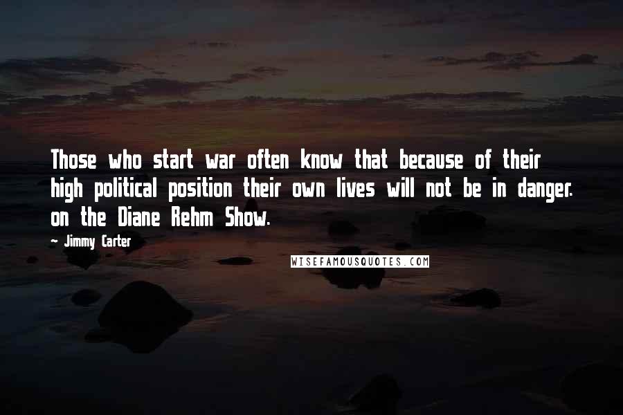 Jimmy Carter Quotes: Those who start war often know that because of their high political position their own lives will not be in danger. on the Diane Rehm Show.