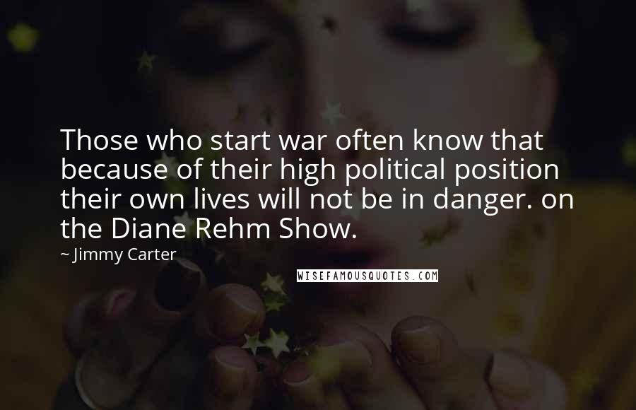Jimmy Carter Quotes: Those who start war often know that because of their high political position their own lives will not be in danger. on the Diane Rehm Show.