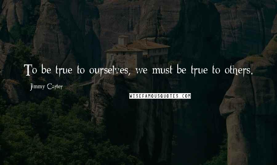 Jimmy Carter Quotes: To be true to ourselves, we must be true to others.