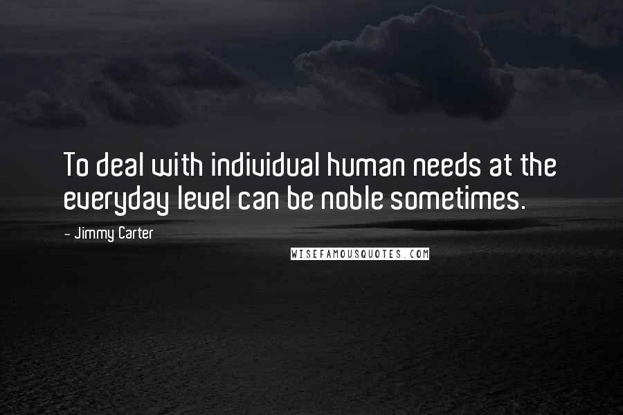 Jimmy Carter Quotes: To deal with individual human needs at the everyday level can be noble sometimes.