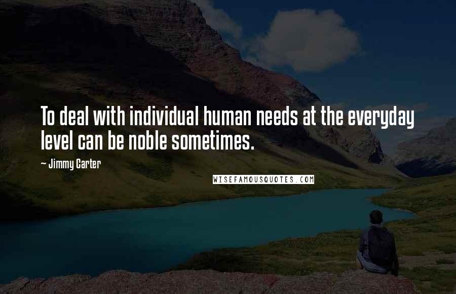 Jimmy Carter Quotes: To deal with individual human needs at the everyday level can be noble sometimes.
