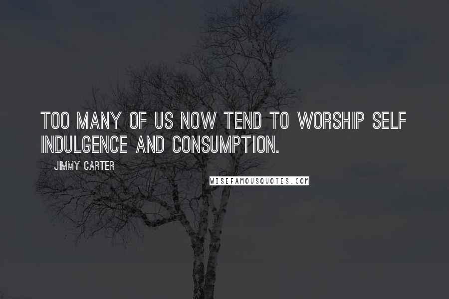 Jimmy Carter Quotes: Too many of us now tend to worship self indulgence and consumption.