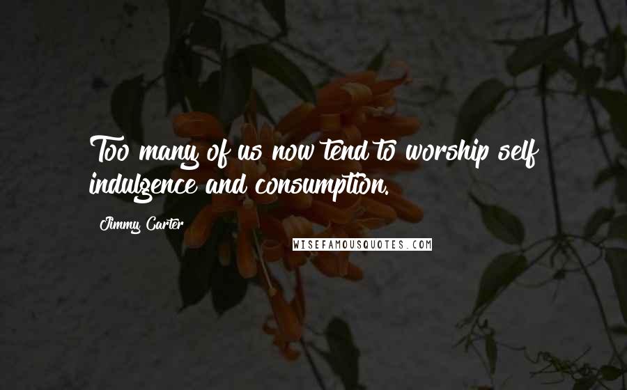 Jimmy Carter Quotes: Too many of us now tend to worship self indulgence and consumption.