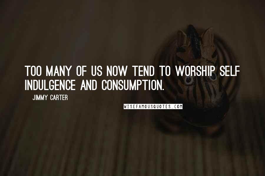 Jimmy Carter Quotes: Too many of us now tend to worship self indulgence and consumption.