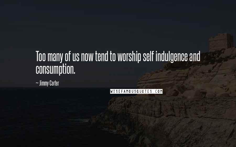 Jimmy Carter Quotes: Too many of us now tend to worship self indulgence and consumption.
