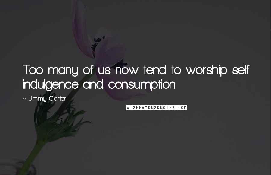 Jimmy Carter Quotes: Too many of us now tend to worship self indulgence and consumption.