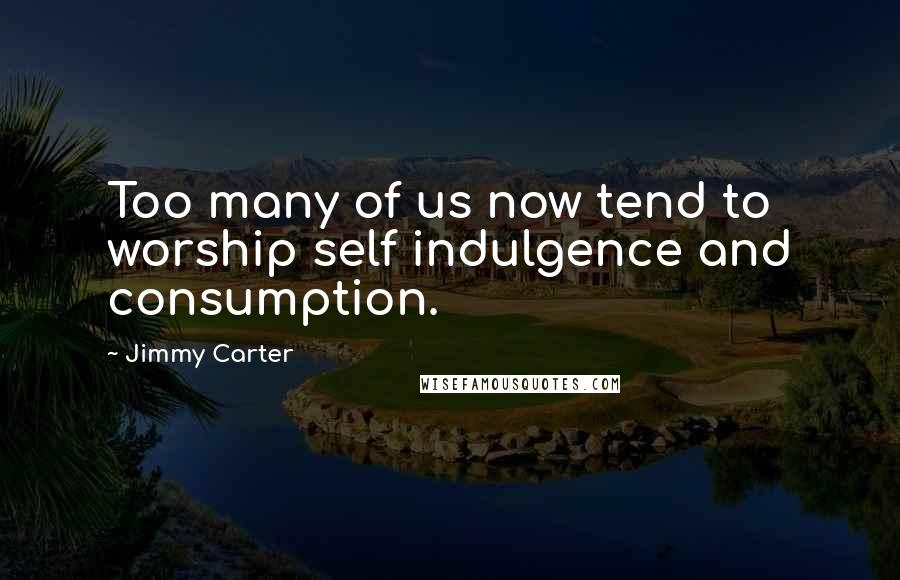 Jimmy Carter Quotes: Too many of us now tend to worship self indulgence and consumption.