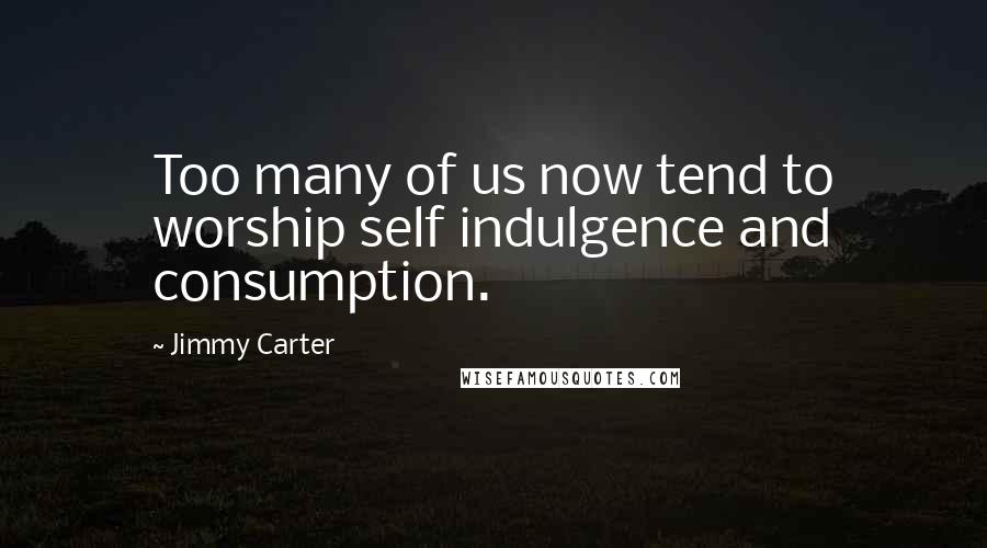 Jimmy Carter Quotes: Too many of us now tend to worship self indulgence and consumption.