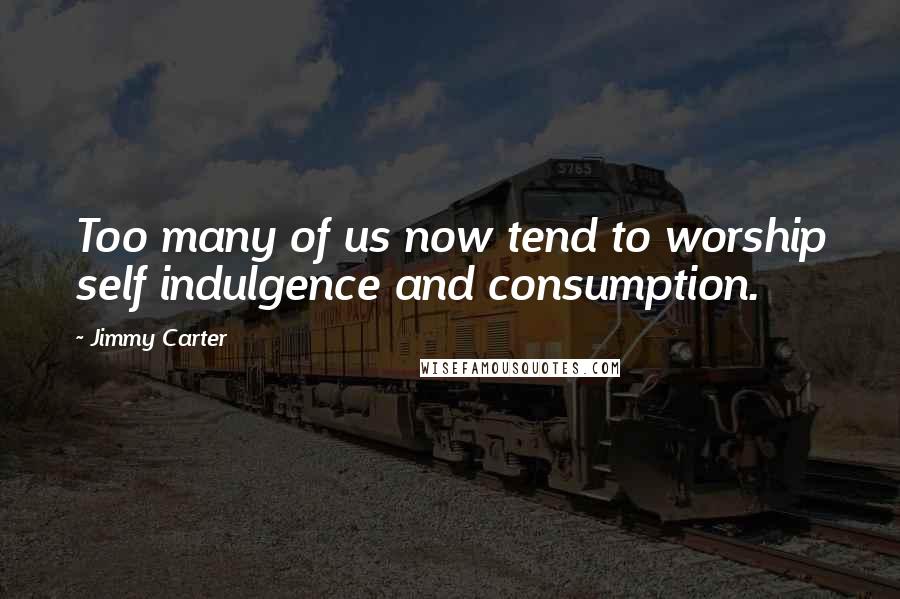 Jimmy Carter Quotes: Too many of us now tend to worship self indulgence and consumption.