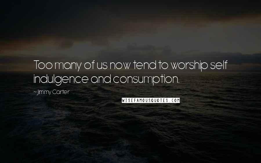 Jimmy Carter Quotes: Too many of us now tend to worship self indulgence and consumption.