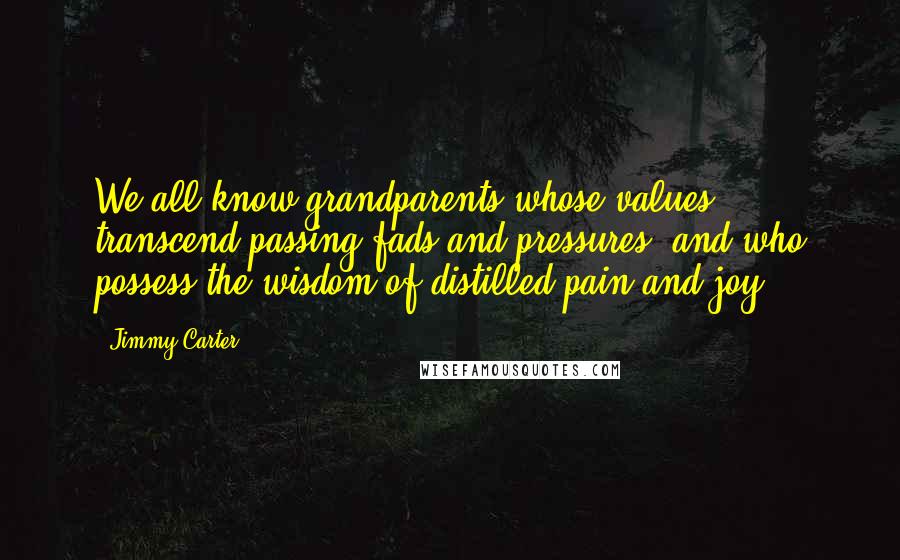 Jimmy Carter Quotes: We all know grandparents whose values transcend passing fads and pressures, and who possess the wisdom of distilled pain and joy.