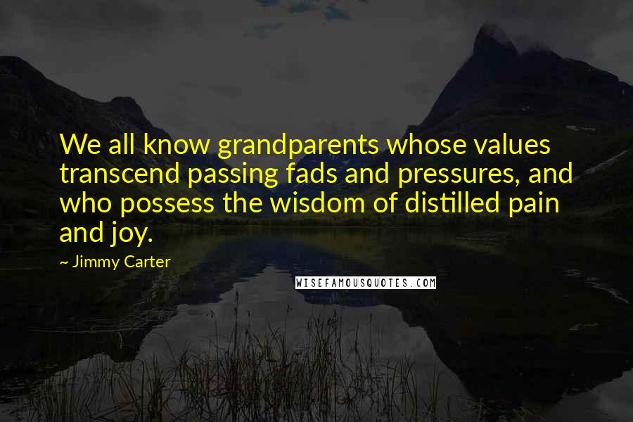 Jimmy Carter Quotes: We all know grandparents whose values transcend passing fads and pressures, and who possess the wisdom of distilled pain and joy.