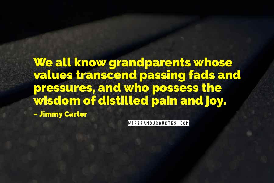 Jimmy Carter Quotes: We all know grandparents whose values transcend passing fads and pressures, and who possess the wisdom of distilled pain and joy.