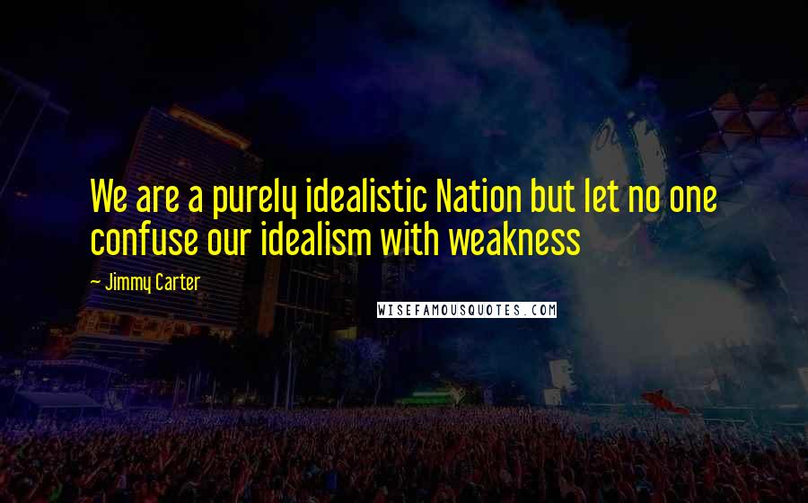 Jimmy Carter Quotes: We are a purely idealistic Nation but let no one confuse our idealism with weakness