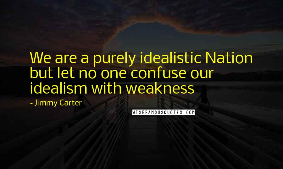 Jimmy Carter Quotes: We are a purely idealistic Nation but let no one confuse our idealism with weakness