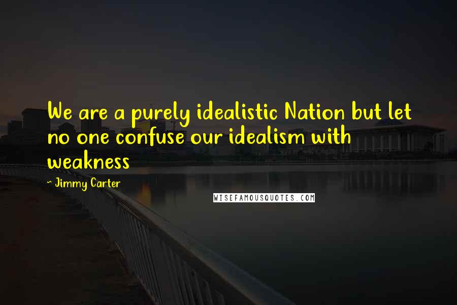 Jimmy Carter Quotes: We are a purely idealistic Nation but let no one confuse our idealism with weakness