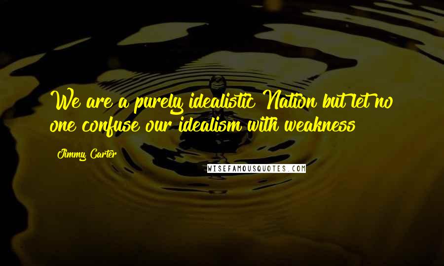 Jimmy Carter Quotes: We are a purely idealistic Nation but let no one confuse our idealism with weakness