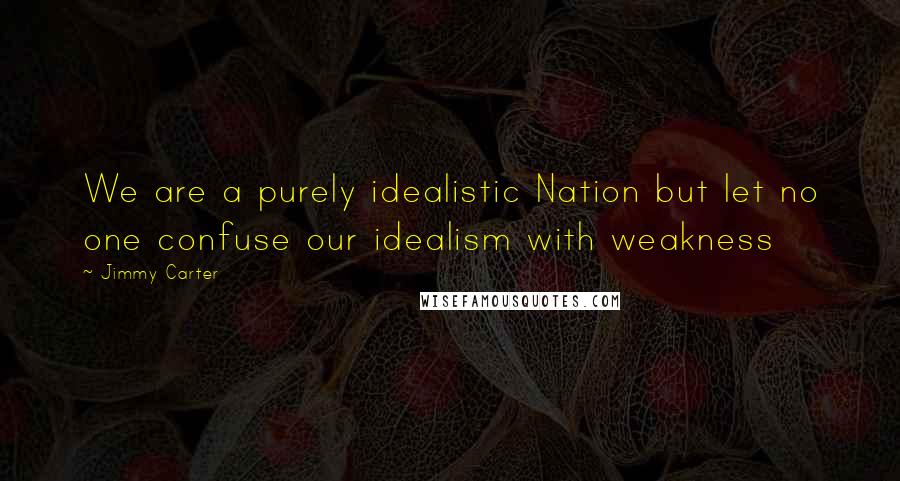 Jimmy Carter Quotes: We are a purely idealistic Nation but let no one confuse our idealism with weakness