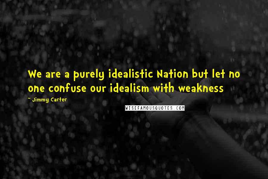 Jimmy Carter Quotes: We are a purely idealistic Nation but let no one confuse our idealism with weakness