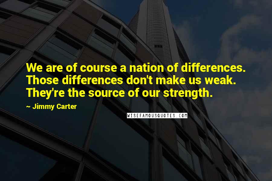 Jimmy Carter Quotes: We are of course a nation of differences. Those differences don't make us weak. They're the source of our strength.