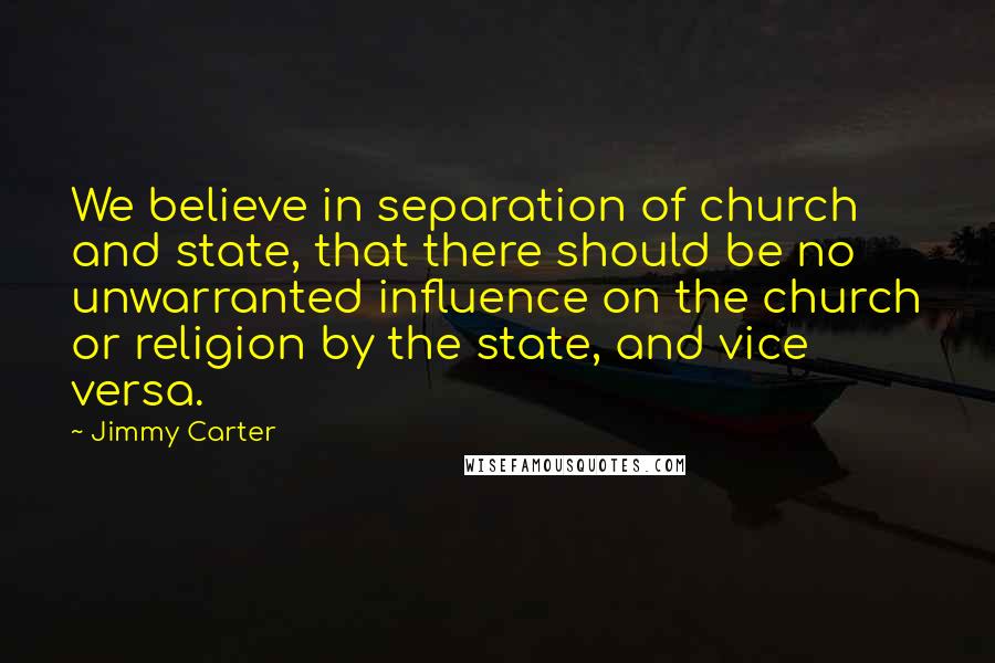 Jimmy Carter Quotes: We believe in separation of church and state, that there should be no unwarranted influence on the church or religion by the state, and vice versa.