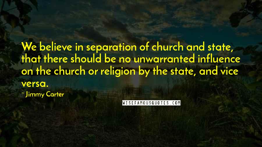 Jimmy Carter Quotes: We believe in separation of church and state, that there should be no unwarranted influence on the church or religion by the state, and vice versa.