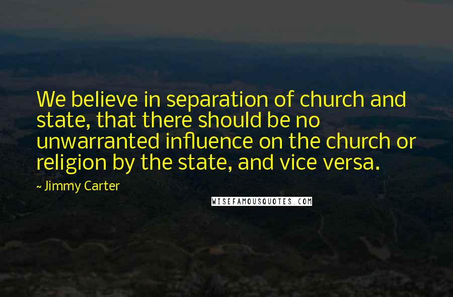 Jimmy Carter Quotes: We believe in separation of church and state, that there should be no unwarranted influence on the church or religion by the state, and vice versa.