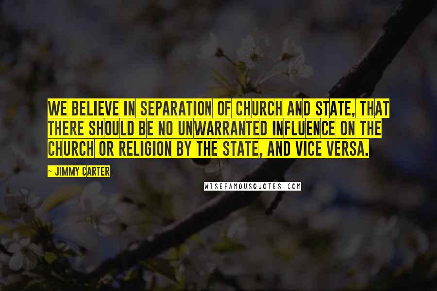 Jimmy Carter Quotes: We believe in separation of church and state, that there should be no unwarranted influence on the church or religion by the state, and vice versa.