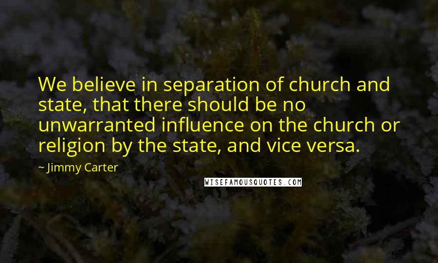 Jimmy Carter Quotes: We believe in separation of church and state, that there should be no unwarranted influence on the church or religion by the state, and vice versa.