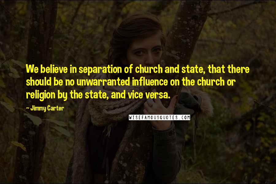 Jimmy Carter Quotes: We believe in separation of church and state, that there should be no unwarranted influence on the church or religion by the state, and vice versa.