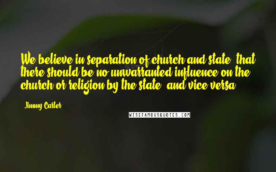 Jimmy Carter Quotes: We believe in separation of church and state, that there should be no unwarranted influence on the church or religion by the state, and vice versa.