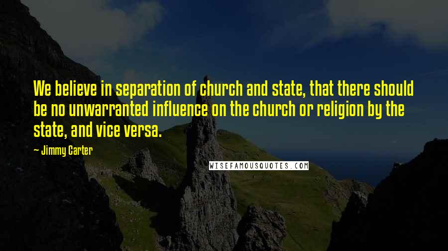 Jimmy Carter Quotes: We believe in separation of church and state, that there should be no unwarranted influence on the church or religion by the state, and vice versa.