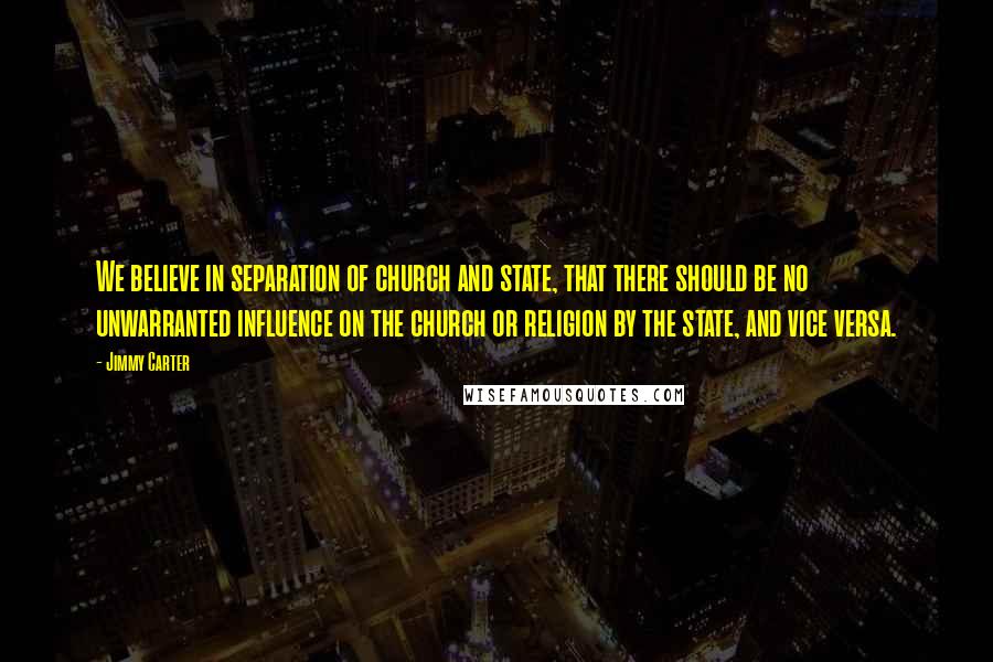 Jimmy Carter Quotes: We believe in separation of church and state, that there should be no unwarranted influence on the church or religion by the state, and vice versa.