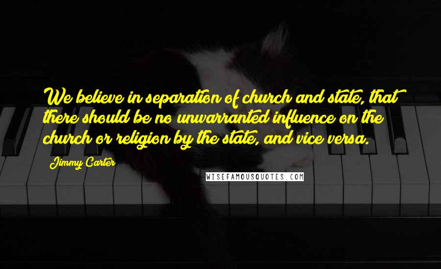 Jimmy Carter Quotes: We believe in separation of church and state, that there should be no unwarranted influence on the church or religion by the state, and vice versa.