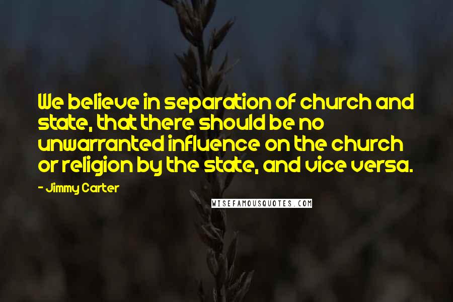 Jimmy Carter Quotes: We believe in separation of church and state, that there should be no unwarranted influence on the church or religion by the state, and vice versa.