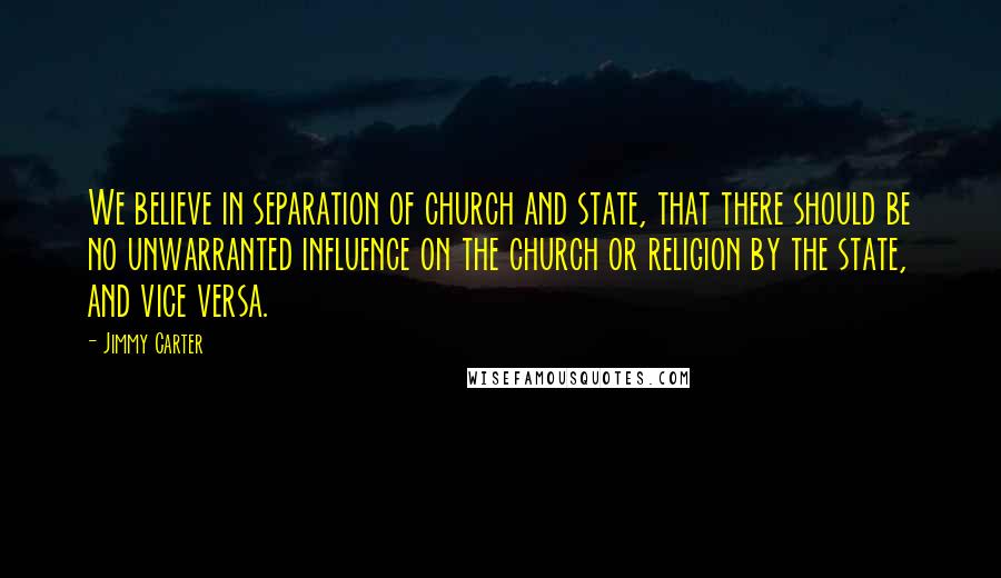 Jimmy Carter Quotes: We believe in separation of church and state, that there should be no unwarranted influence on the church or religion by the state, and vice versa.