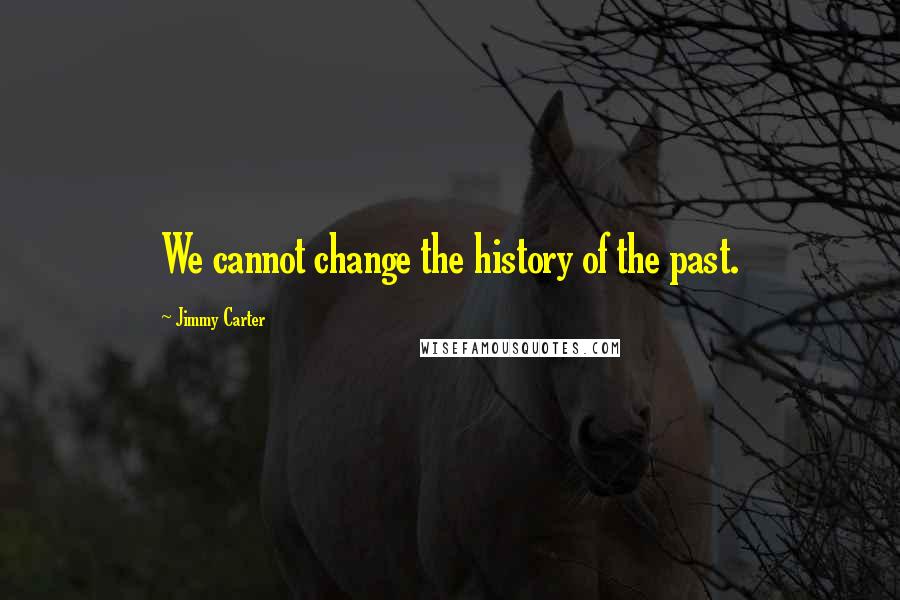Jimmy Carter Quotes: We cannot change the history of the past.