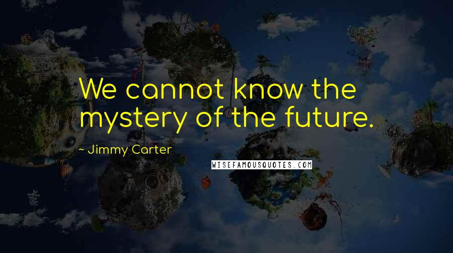 Jimmy Carter Quotes: We cannot know the mystery of the future.