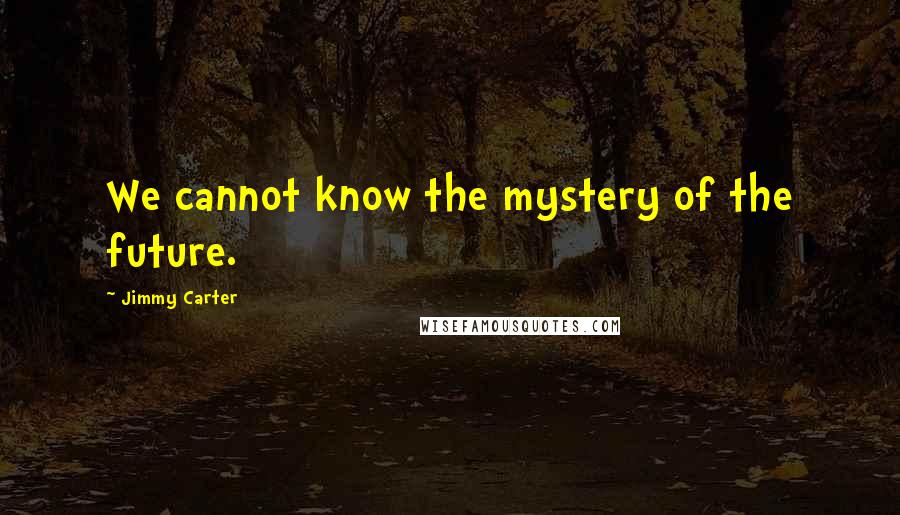 Jimmy Carter Quotes: We cannot know the mystery of the future.