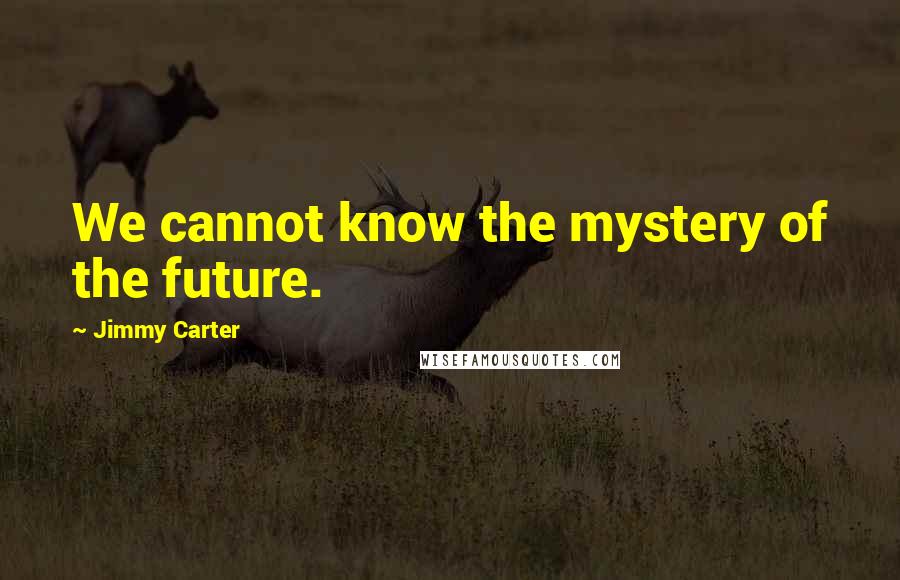 Jimmy Carter Quotes: We cannot know the mystery of the future.