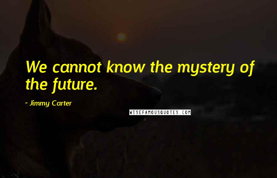 Jimmy Carter Quotes: We cannot know the mystery of the future.