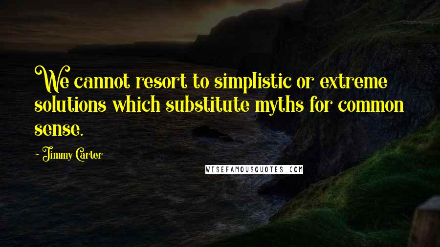 Jimmy Carter Quotes: We cannot resort to simplistic or extreme solutions which substitute myths for common sense.