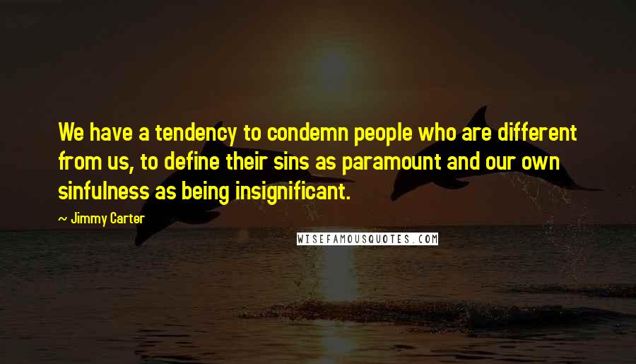 Jimmy Carter Quotes: We have a tendency to condemn people who are different from us, to define their sins as paramount and our own sinfulness as being insignificant.