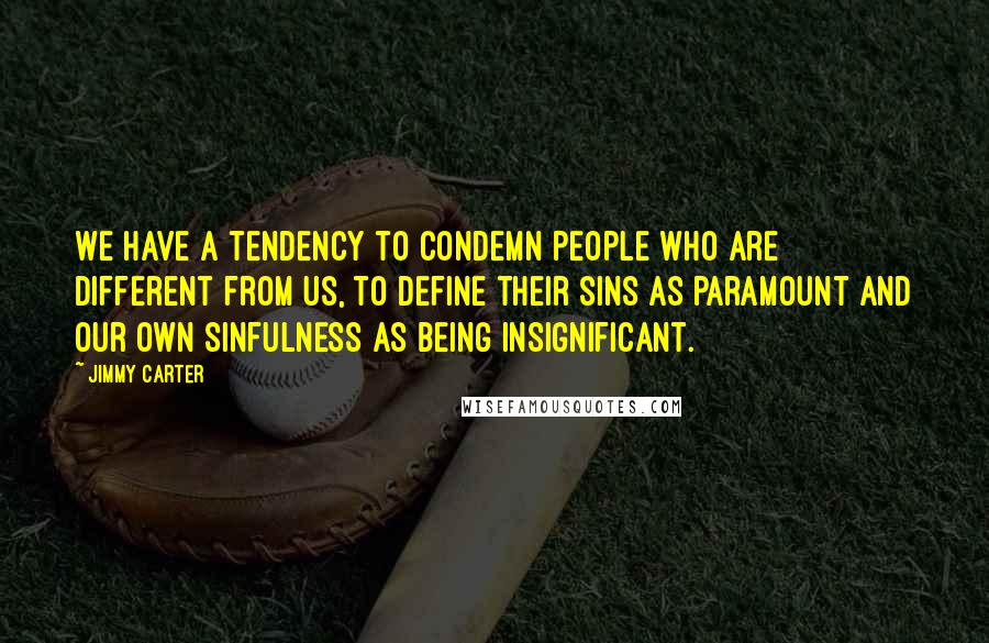 Jimmy Carter Quotes: We have a tendency to condemn people who are different from us, to define their sins as paramount and our own sinfulness as being insignificant.