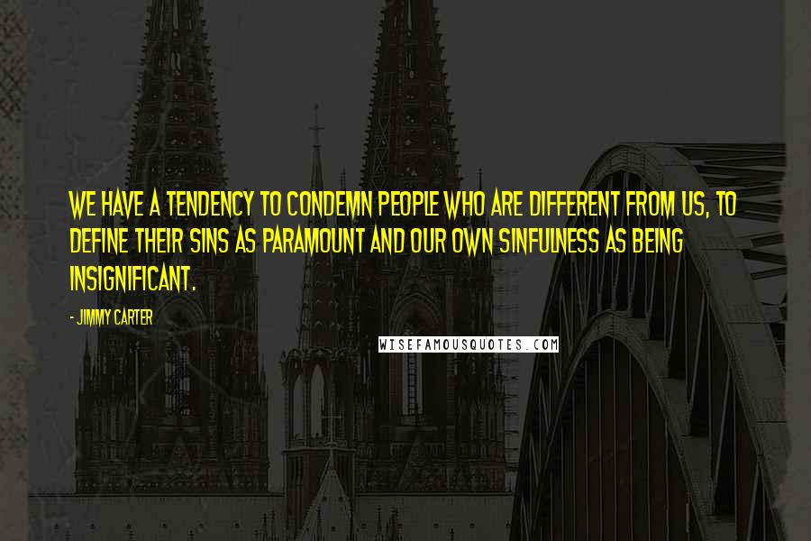 Jimmy Carter Quotes: We have a tendency to condemn people who are different from us, to define their sins as paramount and our own sinfulness as being insignificant.