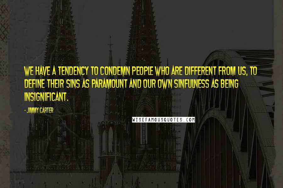 Jimmy Carter Quotes: We have a tendency to condemn people who are different from us, to define their sins as paramount and our own sinfulness as being insignificant.