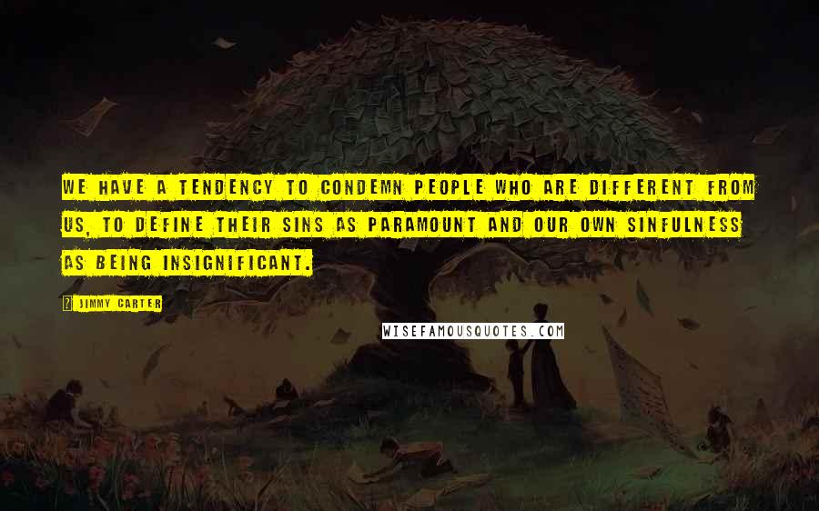 Jimmy Carter Quotes: We have a tendency to condemn people who are different from us, to define their sins as paramount and our own sinfulness as being insignificant.